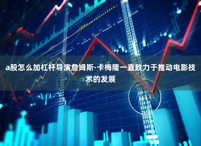 a股怎么加杠杆导演詹姆斯·卡梅隆一直致力于推动电影技术的发展