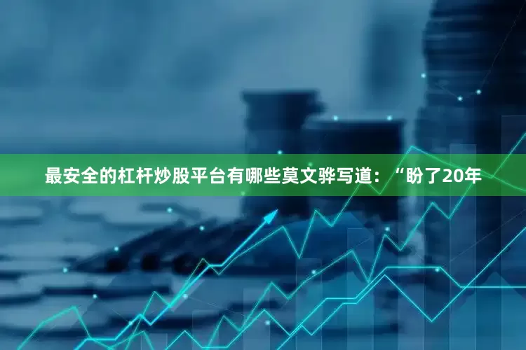 最安全的杠杆炒股平台有哪些莫文骅写道：“盼了20年