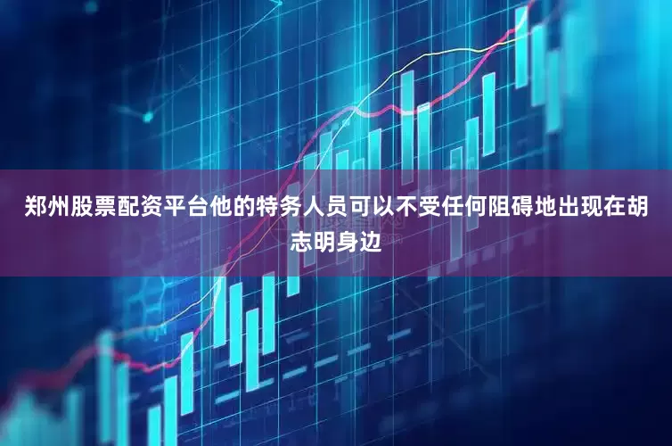 郑州股票配资平台他的特务人员可以不受任何阻碍地出现在胡志明身边
