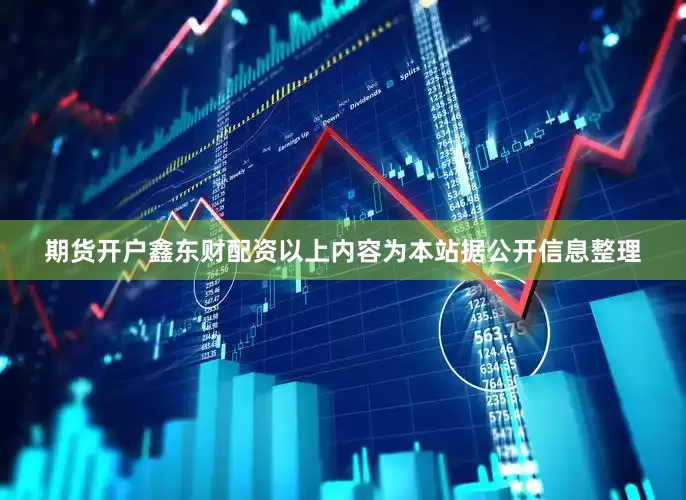 期货开户鑫东财配资以上内容为本站据公开信息整理