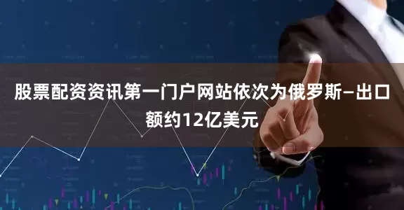 股票配资资讯第一门户网站依次为俄罗斯—出口额约12亿美元
