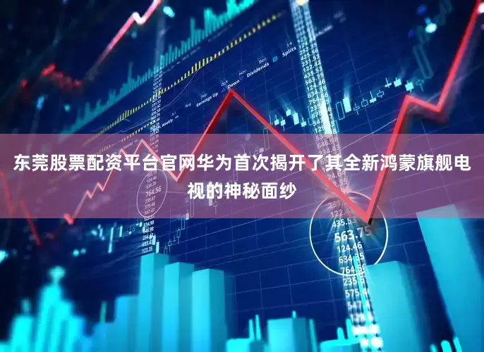 东莞股票配资平台官网华为首次揭开了其全新鸿蒙旗舰电视的神秘面纱