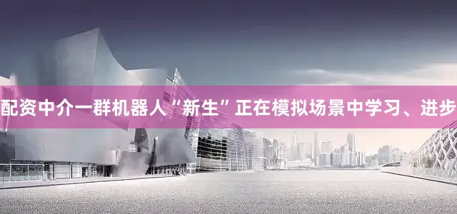 配资中介一群机器人“新生”正在模拟场景中学习、进步