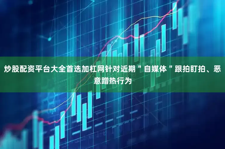 炒股配资平台大全首选加杠网针对近期＂自媒体＂跟拍盯拍、恶意蹭热行为