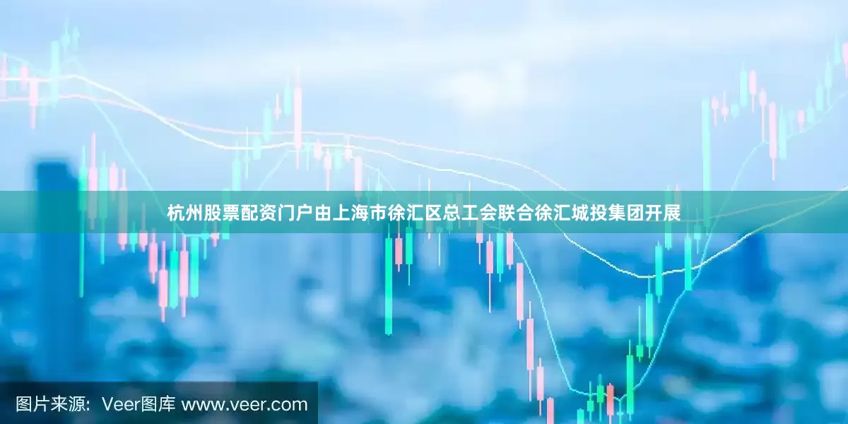 杭州股票配资门户由上海市徐汇区总工会联合徐汇城投集团开展