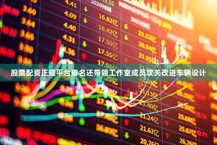 股票配资正规平台排名还带领工作室成员攻关改进车辆设计