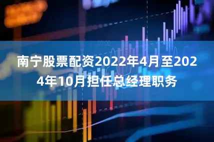 南宁股票配资2022年4月至2024年10月担任总经理职务