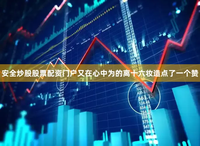 安全炒股股票配资门户又在心中为的离十六妆造点了一个赞