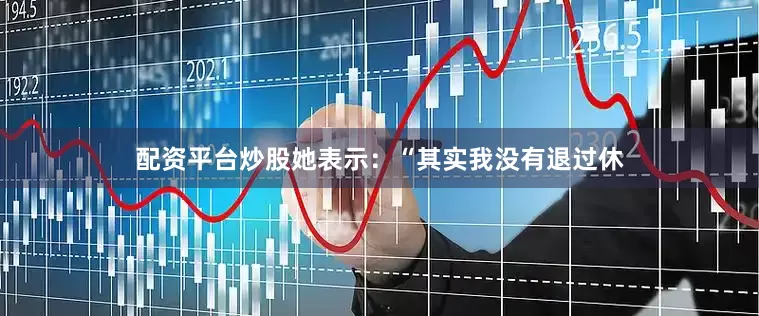 配资平台炒股她表示：“其实我没有退过休