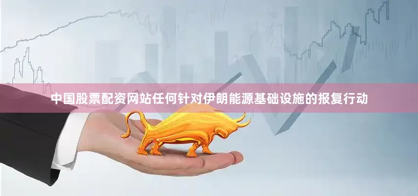中国股票配资网站任何针对伊朗能源基础设施的报复行动