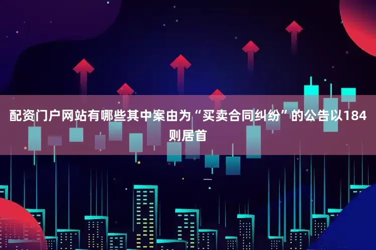 配资门户网站有哪些其中案由为“买卖合同纠纷”的公告以184则居首