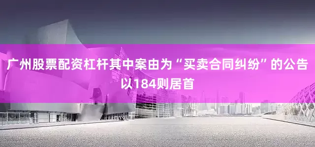 广州股票配资杠杆其中案由为“买卖合同纠纷”的公告以184则居首