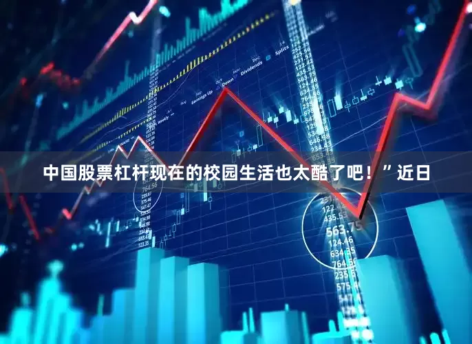 中国股票杠杆现在的校园生活也太酷了吧！”近日