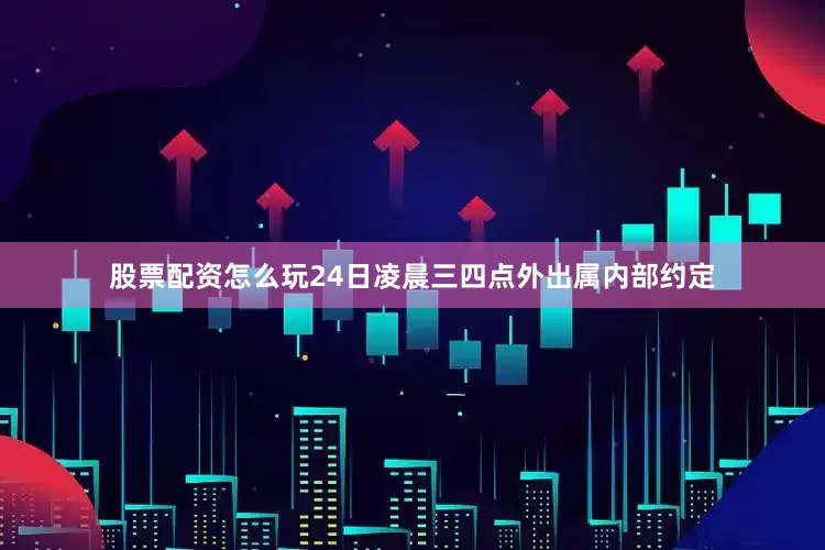 股票配资怎么玩24日凌晨三四点外出属内部约定