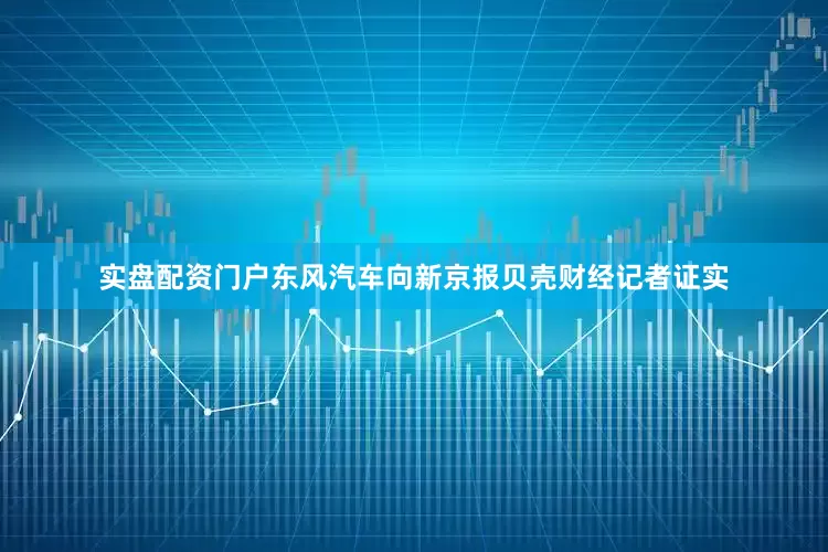 实盘配资门户东风汽车向新京报贝壳财经记者证实