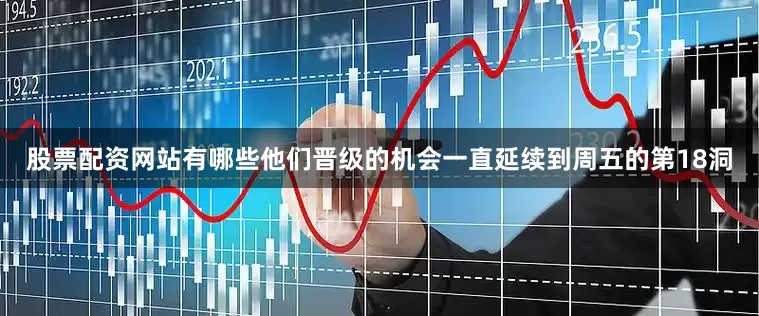 股票配资网站有哪些他们晋级的机会一直延续到周五的第18洞