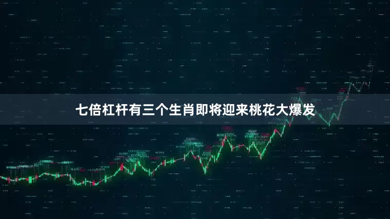 七倍杠杆有三个生肖即将迎来桃花大爆发