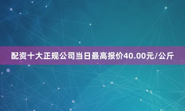 配资十大正规公司当日最高报价40.00元/公斤