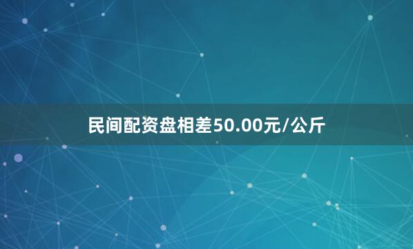 民间配资盘相差50.00元/公斤