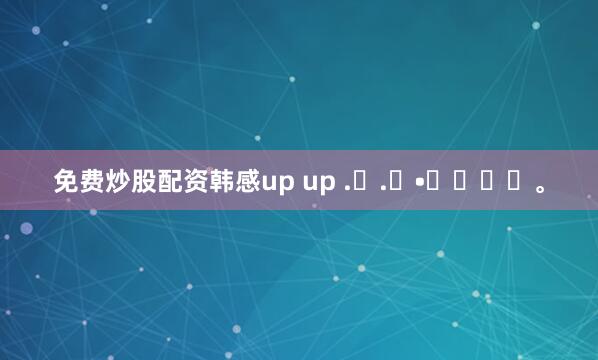 免费炒股配资韩感up up .ᐟ.ᐟ•͈ᴗ⁃͈。