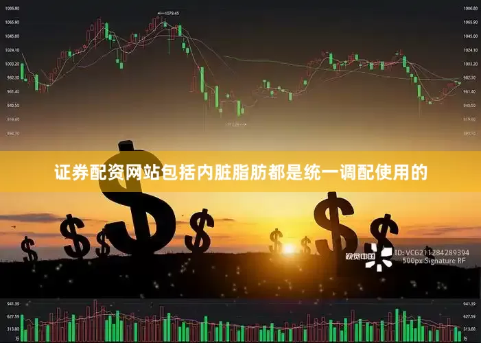 证券配资网站包括内脏脂肪都是统一调配使用的