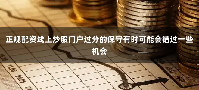 正规配资线上炒股门户过分的保守有时可能会错过一些机会
