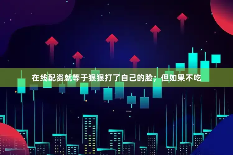 在线配资就等于狠狠打了自己的脸；但如果不吃