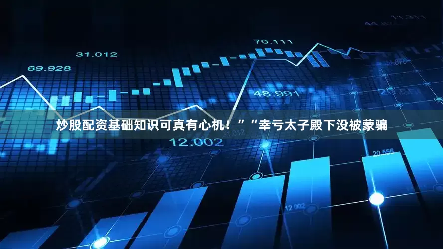 炒股配资基础知识可真有心机！”“幸亏太子殿下没被蒙骗