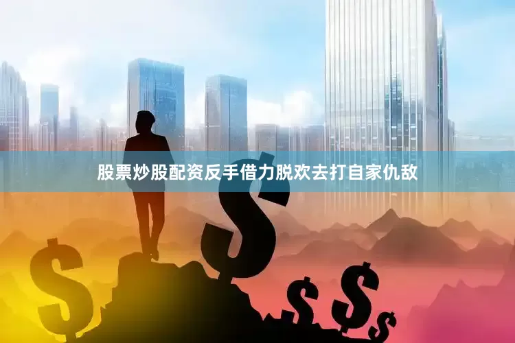 股票炒股配资反手借力脱欢去打自家仇敌