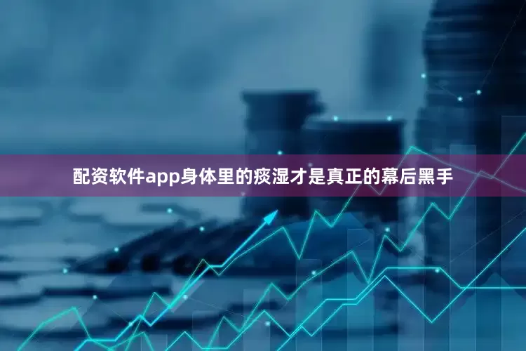 配资软件app身体里的痰湿才是真正的幕后黑手