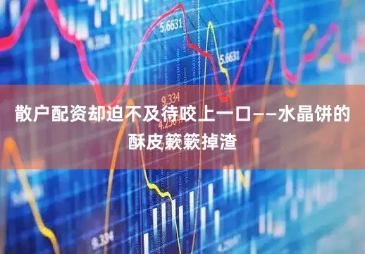 散户配资却迫不及待咬上一口——水晶饼的酥皮簌簌掉渣