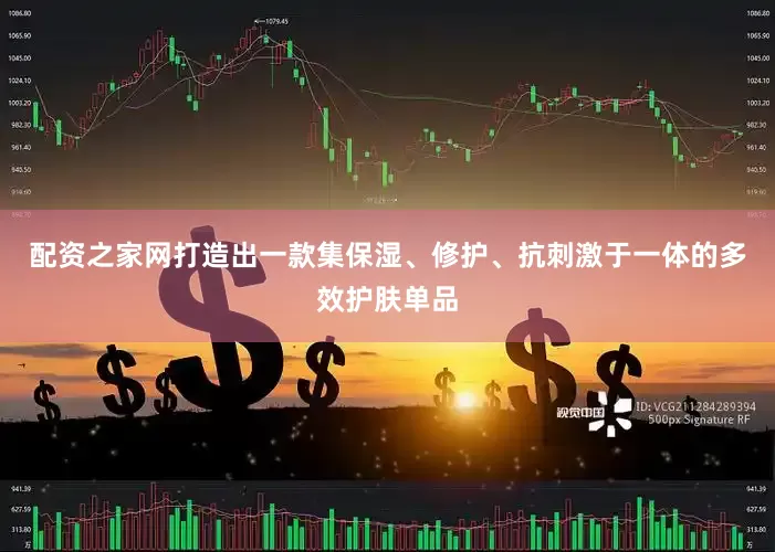配资之家网打造出一款集保湿、修护、抗刺激于一体的多效护肤单品