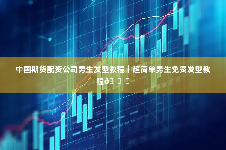 中国期货配资公司男生发型教程｜超简单男生免烫发型教程💇