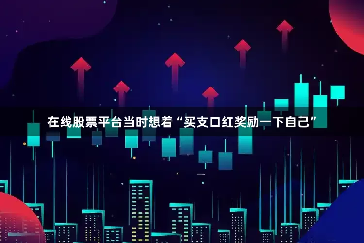 在线股票平台当时想着“买支口红奖励一下自己”