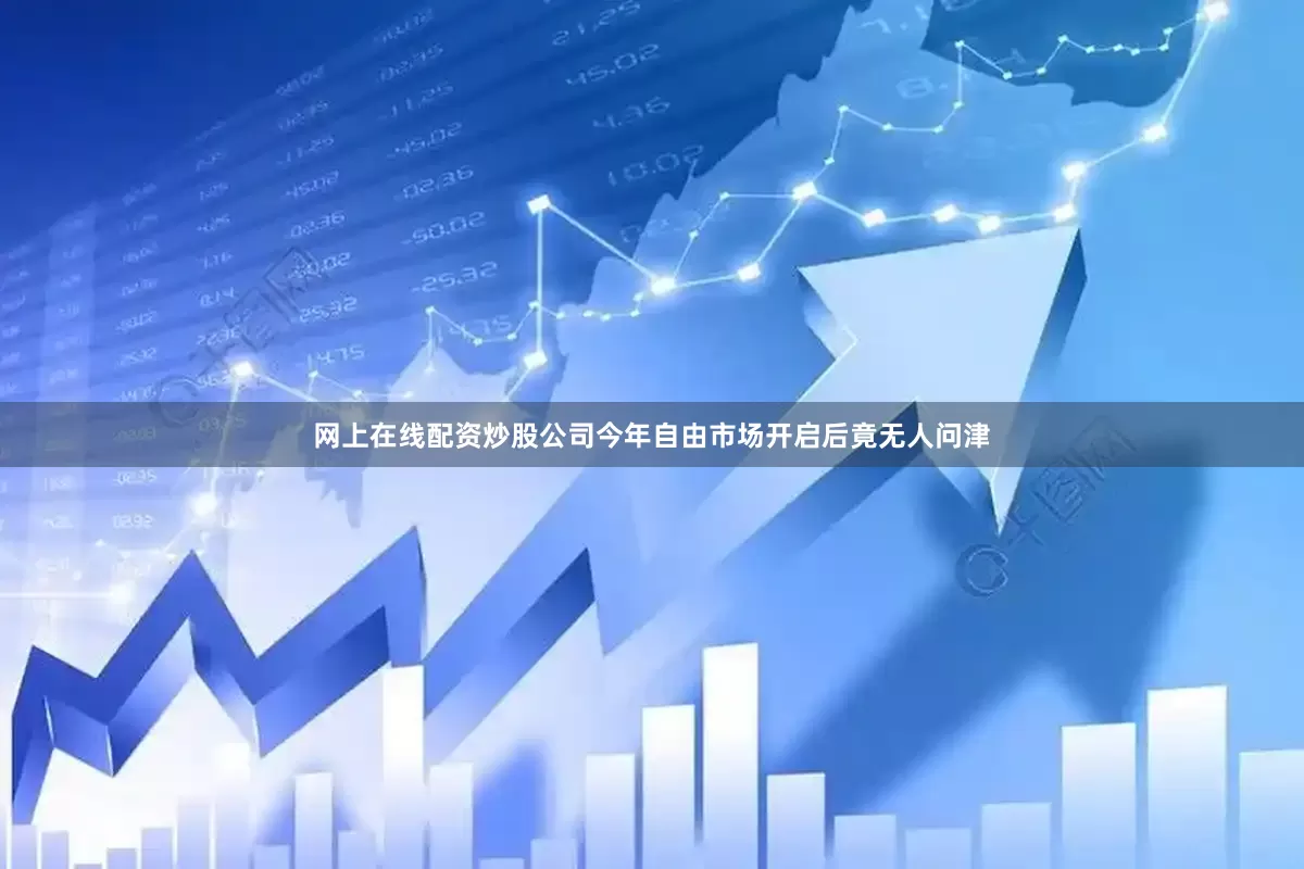 网上在线配资炒股公司今年自由市场开启后竟无人问津