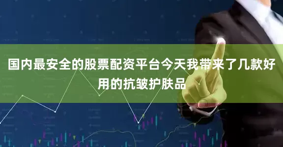 国内最安全的股票配资平台今天我带来了几款好用的抗皱护肤品