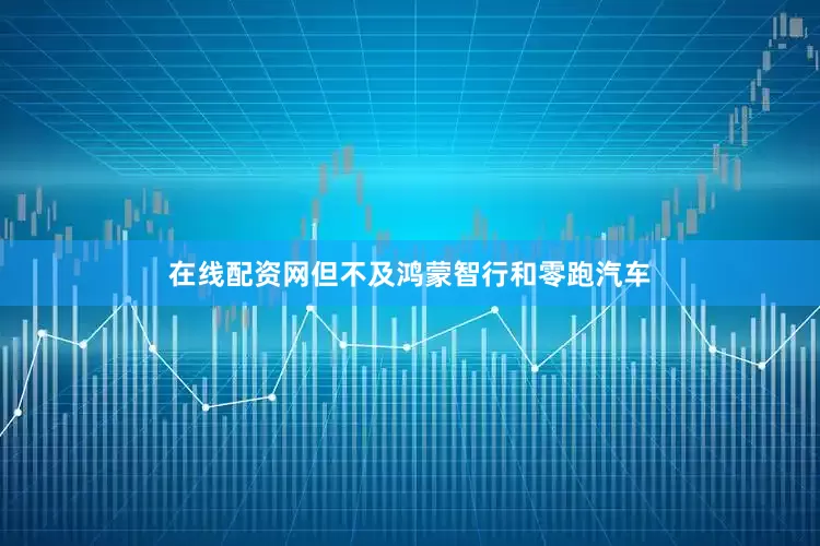 在线配资网但不及鸿蒙智行和零跑汽车