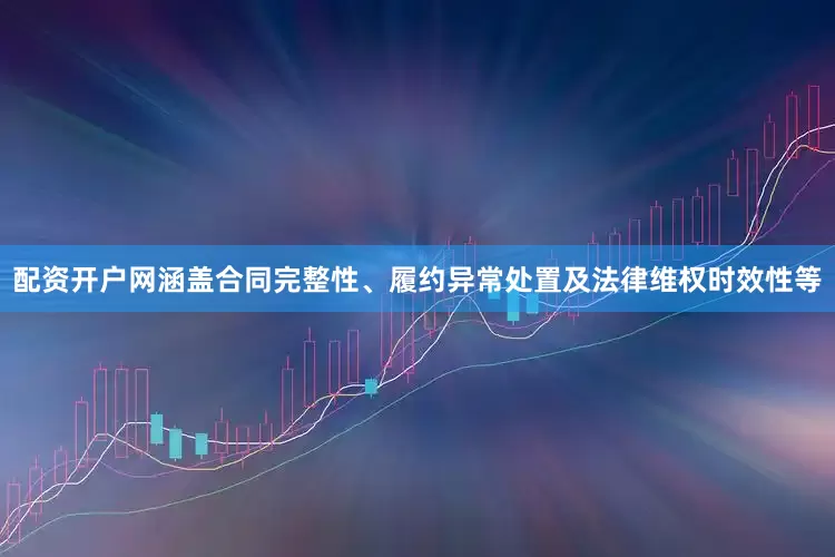 配资开户网涵盖合同完整性、履约异常处置及法律维权时效性等