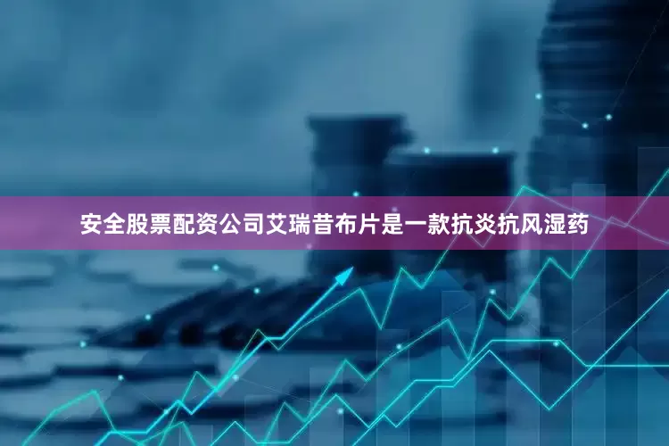 安全股票配资公司艾瑞昔布片是一款抗炎抗风湿药