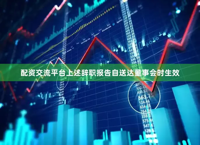 配资交流平台上述辞职报告自送达董事会时生效