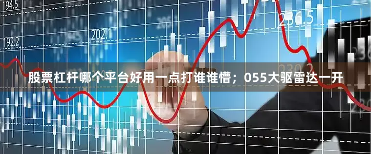 股票杠杆哪个平台好用一点打谁谁懵；055大驱雷达一开