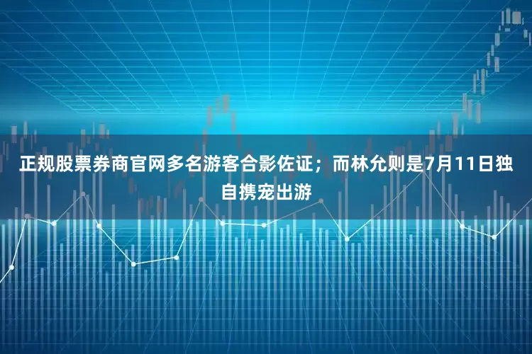 正规股票券商官网多名游客合影佐证；而林允则是7月11日独自携宠出游