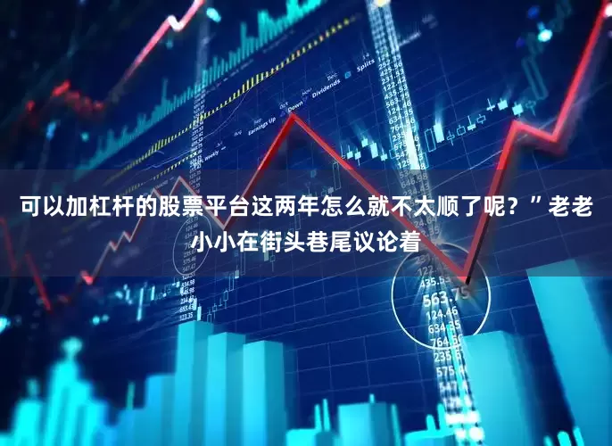 可以加杠杆的股票平台这两年怎么就不太顺了呢？”老老小小在街头巷尾议论着