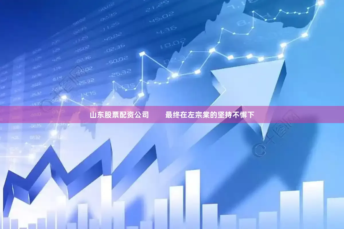 山东股票配资公司        最终在左宗棠的坚持不懈下