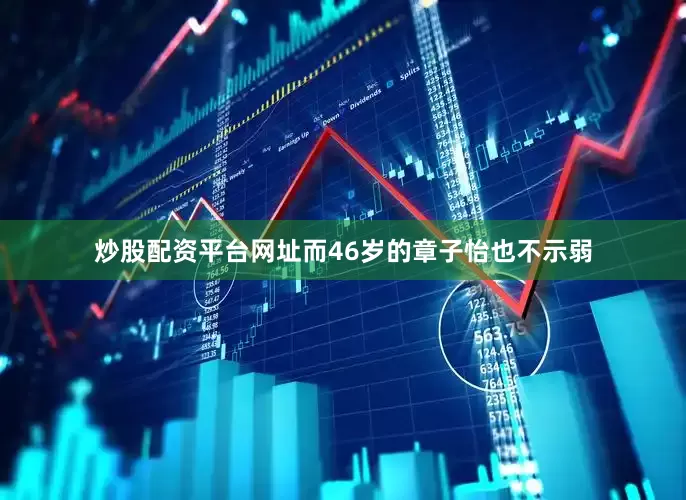 炒股配资平台网址而46岁的章子怡也不示弱