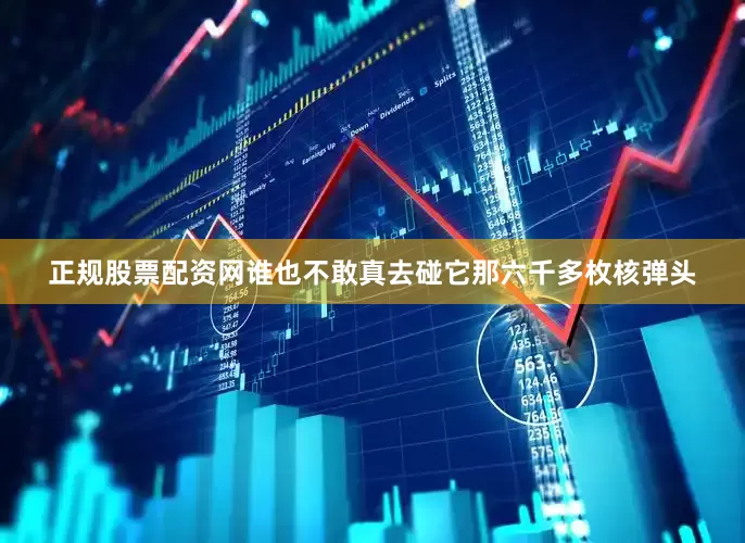 正规股票配资网谁也不敢真去碰它那六千多枚核弹头