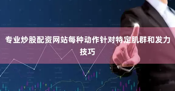 专业炒股配资网站每种动作针对特定肌群和发力技巧