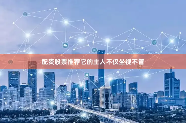 配资股票推荐它的主人不仅坐视不管