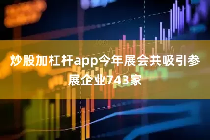 炒股加杠杆app　　今年展会共吸引参展企业743家