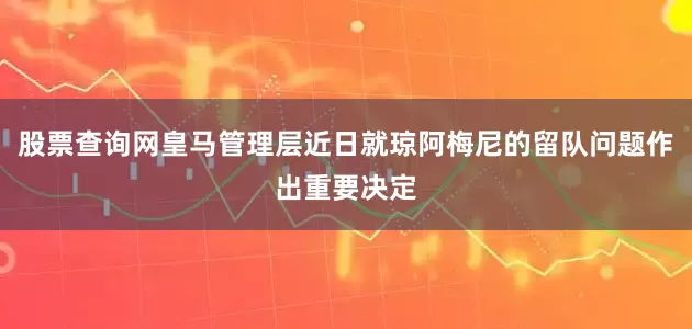 股票查询网皇马管理层近日就琼阿梅尼的留队问题作出重要决定